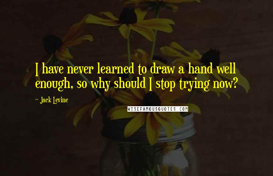 Jack Levine Quotes: I have never learned to draw a hand well enough, so why should I stop trying now?