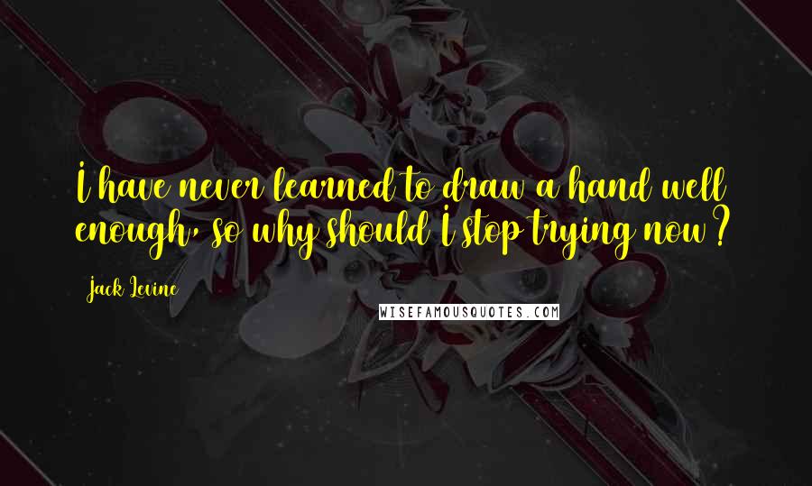 Jack Levine Quotes: I have never learned to draw a hand well enough, so why should I stop trying now?