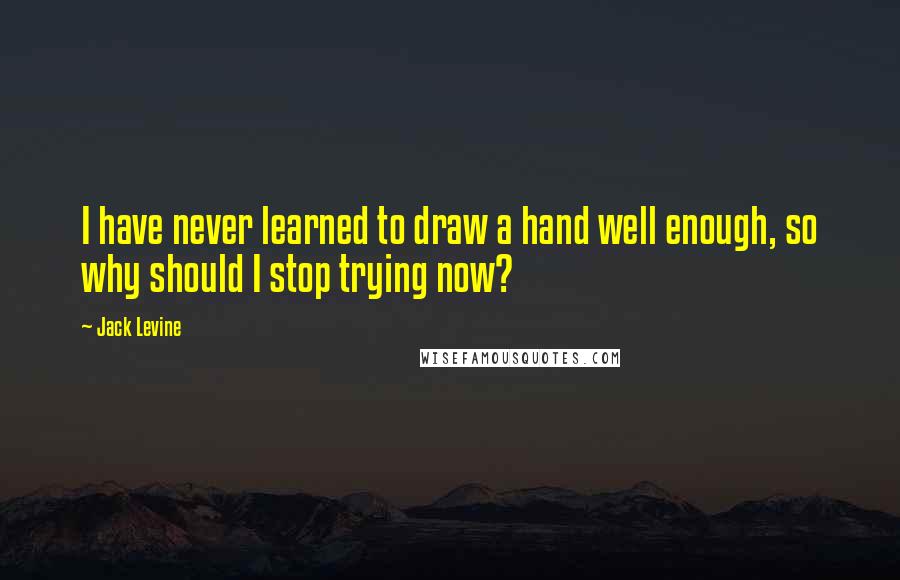 Jack Levine Quotes: I have never learned to draw a hand well enough, so why should I stop trying now?