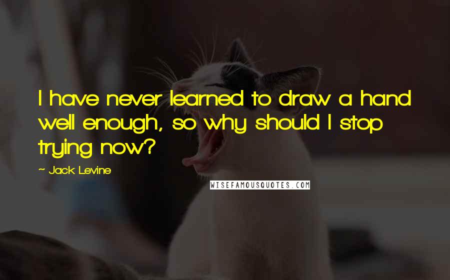 Jack Levine Quotes: I have never learned to draw a hand well enough, so why should I stop trying now?