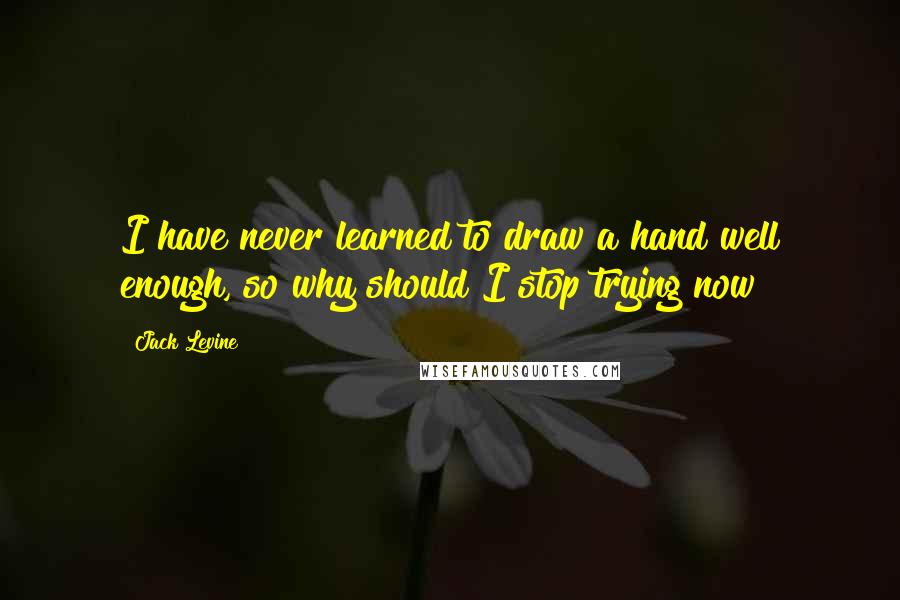 Jack Levine Quotes: I have never learned to draw a hand well enough, so why should I stop trying now?