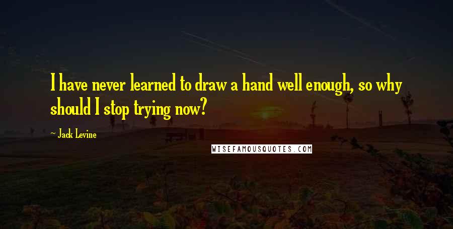 Jack Levine Quotes: I have never learned to draw a hand well enough, so why should I stop trying now?