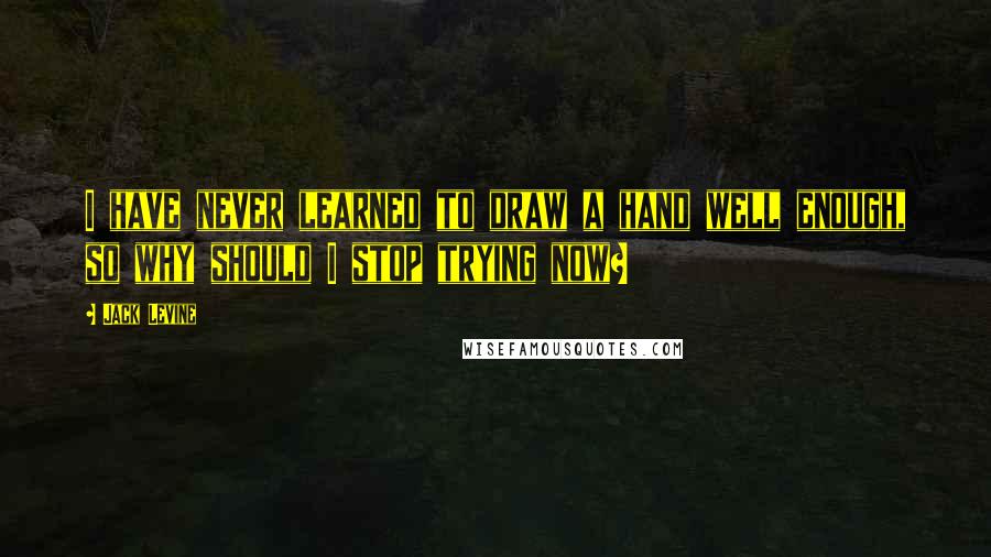 Jack Levine Quotes: I have never learned to draw a hand well enough, so why should I stop trying now?