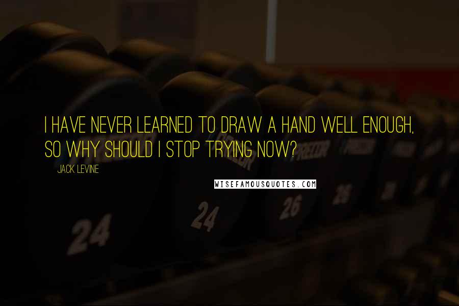 Jack Levine Quotes: I have never learned to draw a hand well enough, so why should I stop trying now?