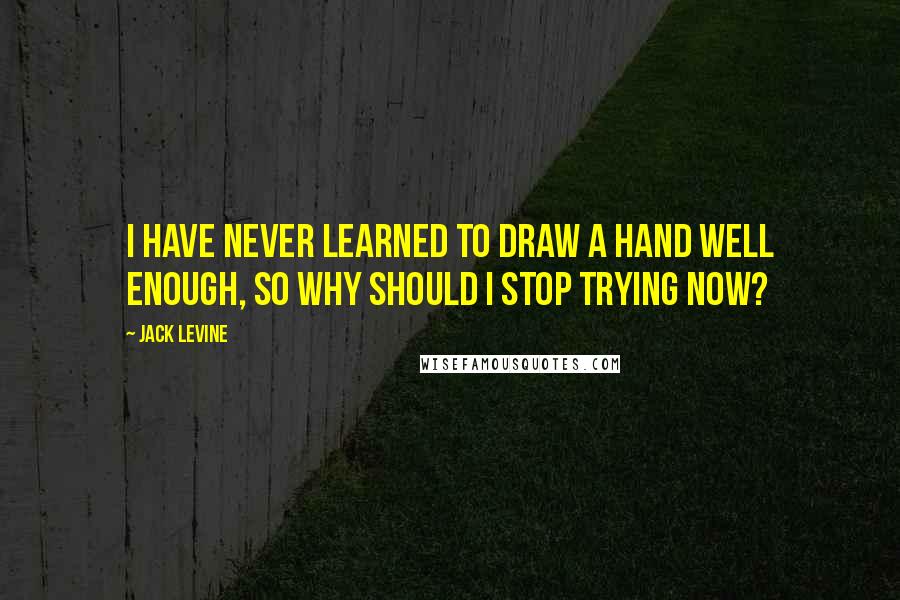 Jack Levine Quotes: I have never learned to draw a hand well enough, so why should I stop trying now?