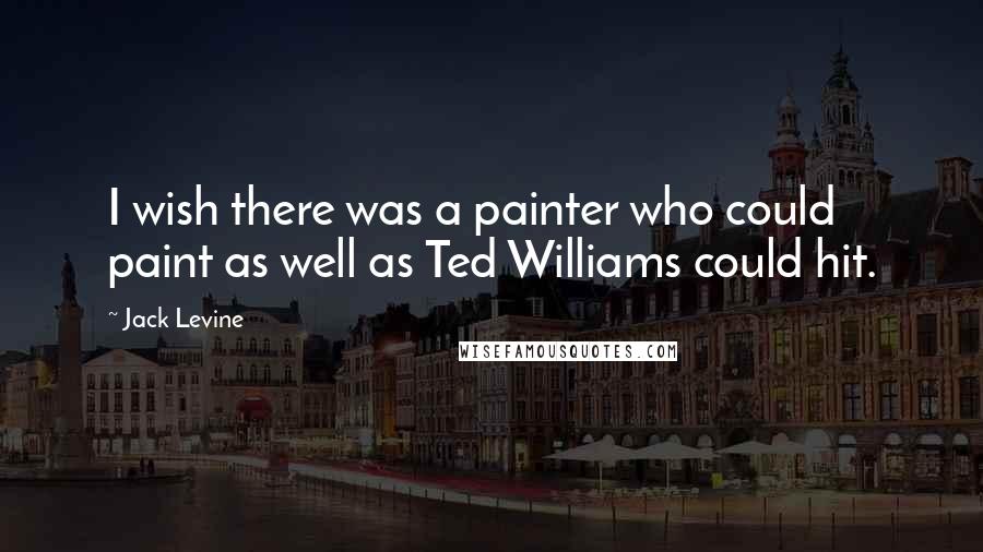 Jack Levine Quotes: I wish there was a painter who could paint as well as Ted Williams could hit.