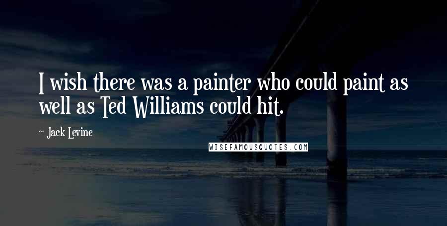 Jack Levine Quotes: I wish there was a painter who could paint as well as Ted Williams could hit.