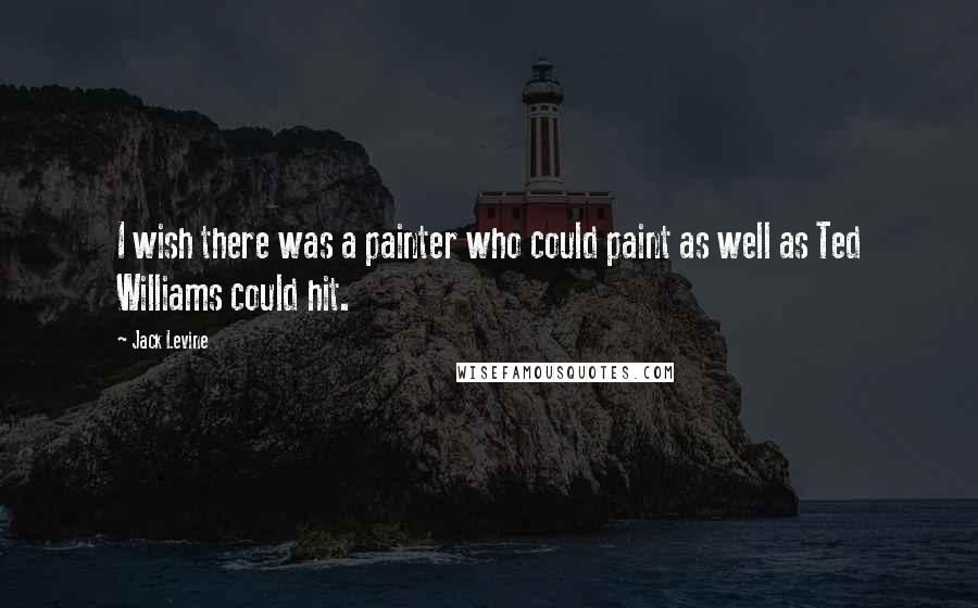 Jack Levine Quotes: I wish there was a painter who could paint as well as Ted Williams could hit.