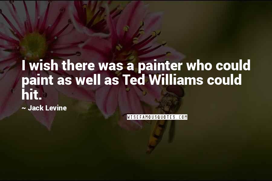 Jack Levine Quotes: I wish there was a painter who could paint as well as Ted Williams could hit.