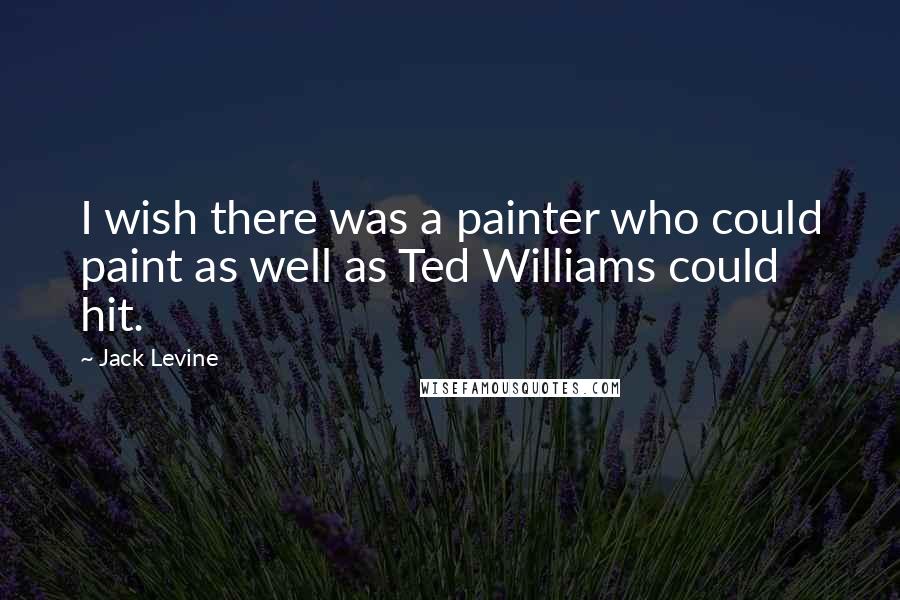 Jack Levine Quotes: I wish there was a painter who could paint as well as Ted Williams could hit.