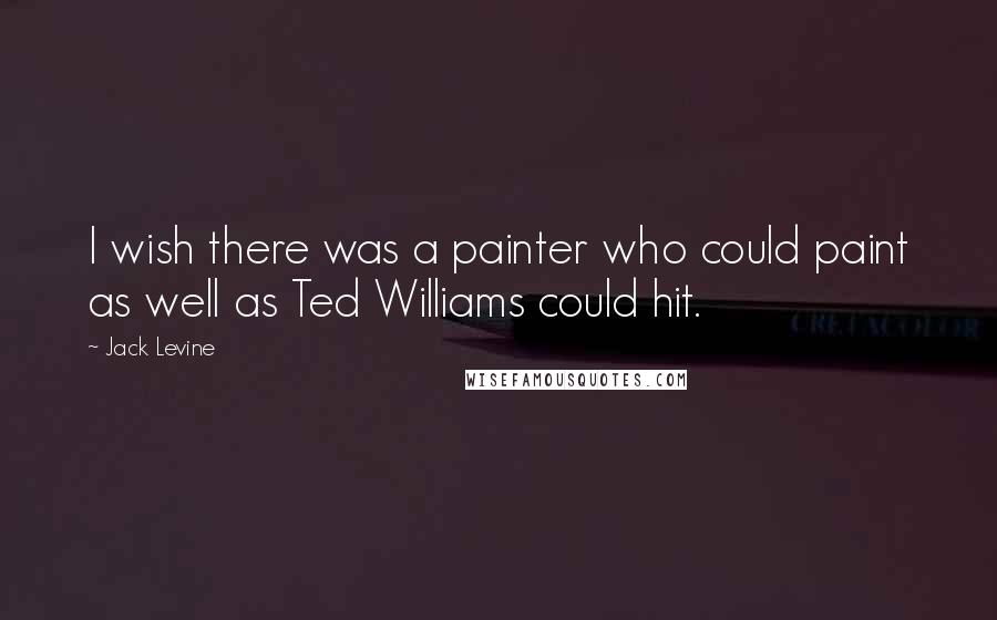 Jack Levine Quotes: I wish there was a painter who could paint as well as Ted Williams could hit.