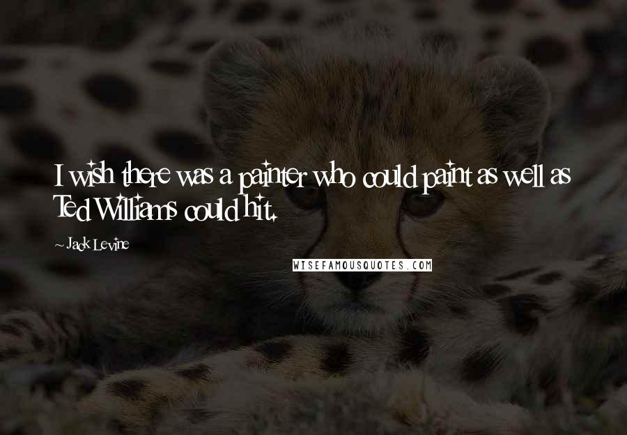 Jack Levine Quotes: I wish there was a painter who could paint as well as Ted Williams could hit.
