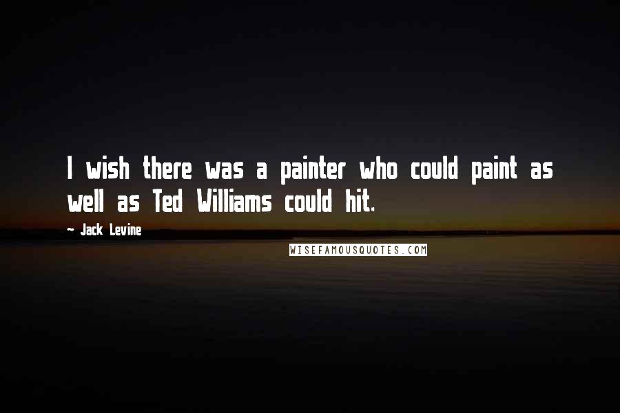 Jack Levine Quotes: I wish there was a painter who could paint as well as Ted Williams could hit.