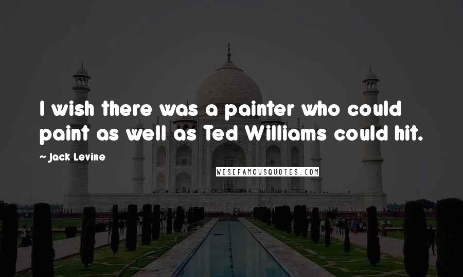 Jack Levine Quotes: I wish there was a painter who could paint as well as Ted Williams could hit.