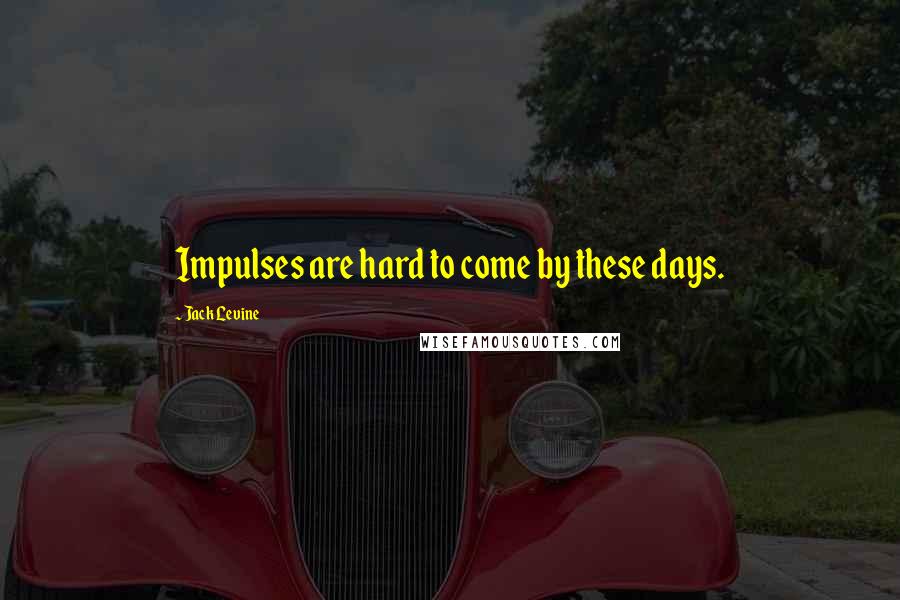 Jack Levine Quotes: Impulses are hard to come by these days.