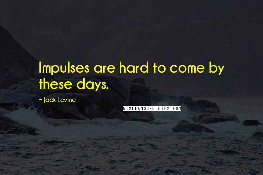 Jack Levine Quotes: Impulses are hard to come by these days.