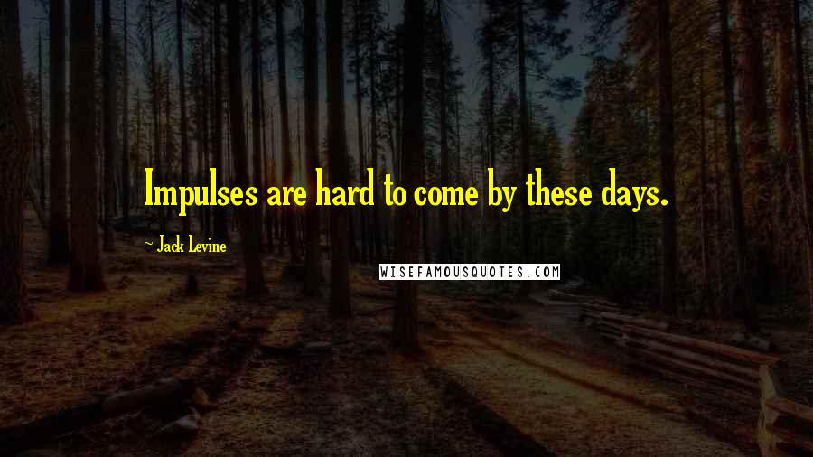 Jack Levine Quotes: Impulses are hard to come by these days.