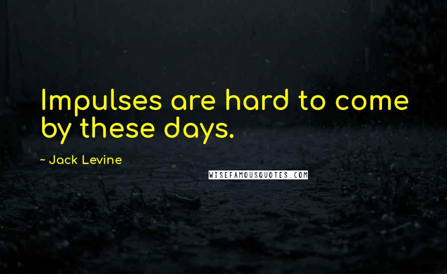 Jack Levine Quotes: Impulses are hard to come by these days.