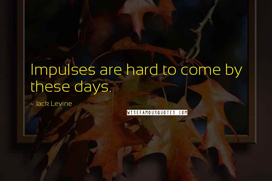 Jack Levine Quotes: Impulses are hard to come by these days.