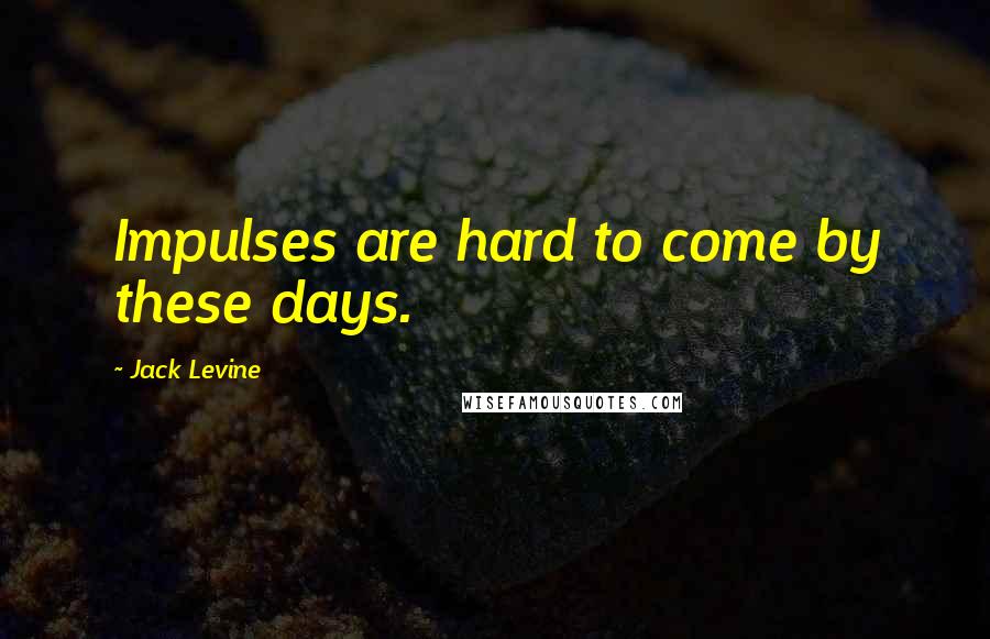 Jack Levine Quotes: Impulses are hard to come by these days.