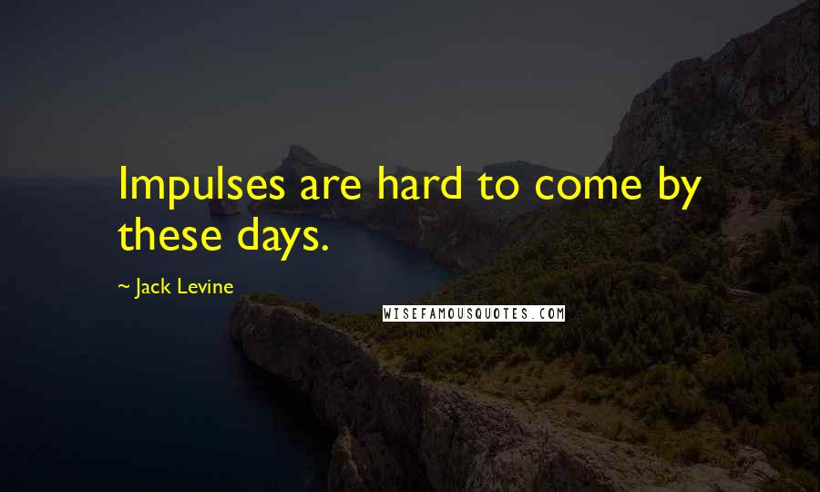 Jack Levine Quotes: Impulses are hard to come by these days.