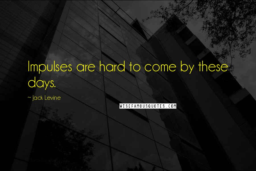 Jack Levine Quotes: Impulses are hard to come by these days.