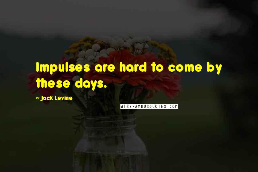 Jack Levine Quotes: Impulses are hard to come by these days.