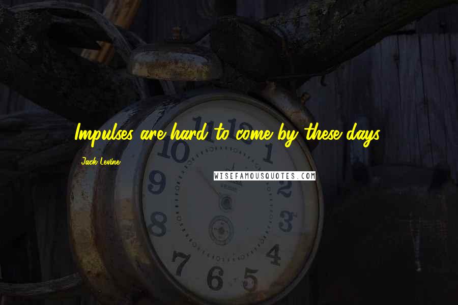 Jack Levine Quotes: Impulses are hard to come by these days.