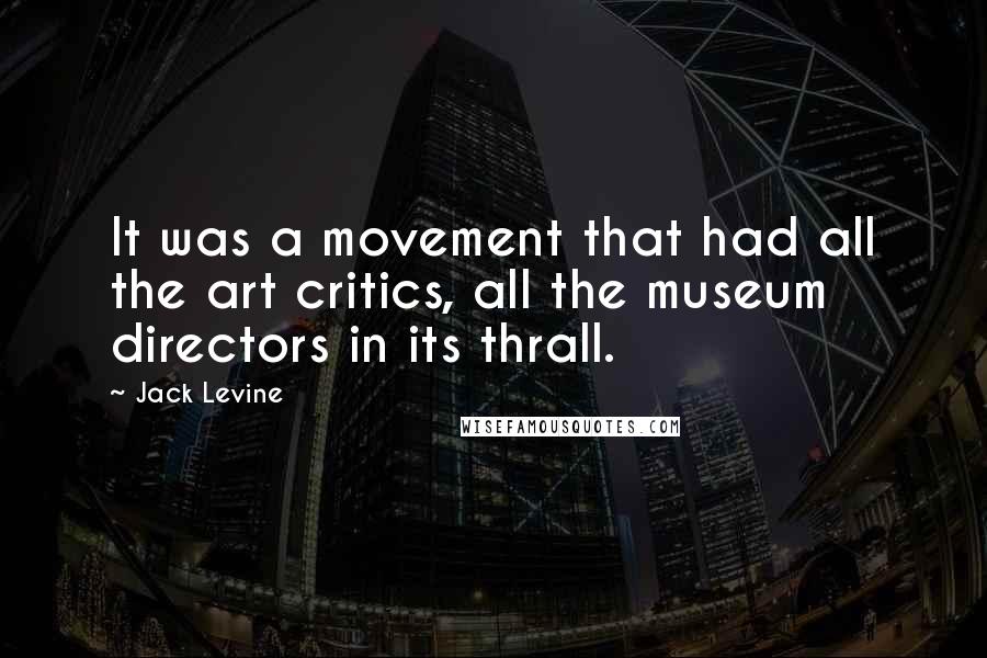 Jack Levine Quotes: It was a movement that had all the art critics, all the museum directors in its thrall.