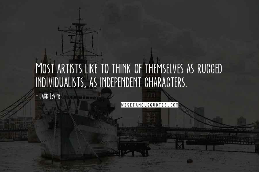 Jack Levine Quotes: Most artists like to think of themselves as rugged individualists, as independent characters.