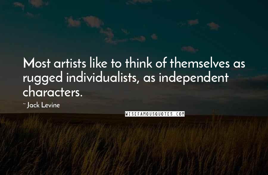Jack Levine Quotes: Most artists like to think of themselves as rugged individualists, as independent characters.