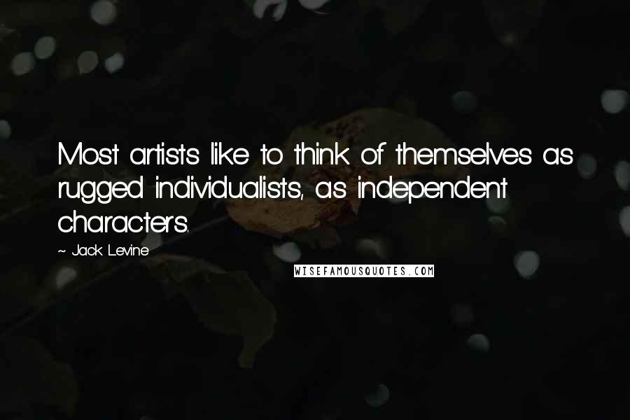 Jack Levine Quotes: Most artists like to think of themselves as rugged individualists, as independent characters.
