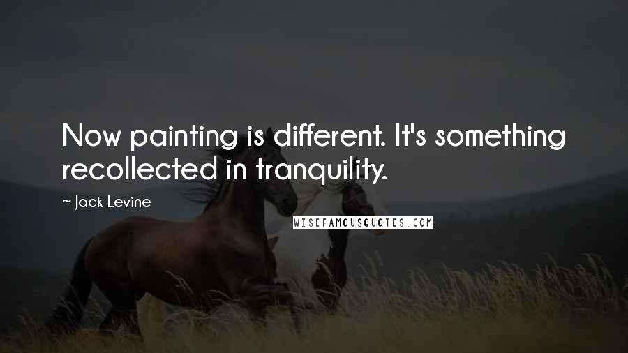 Jack Levine Quotes: Now painting is different. It's something recollected in tranquility.