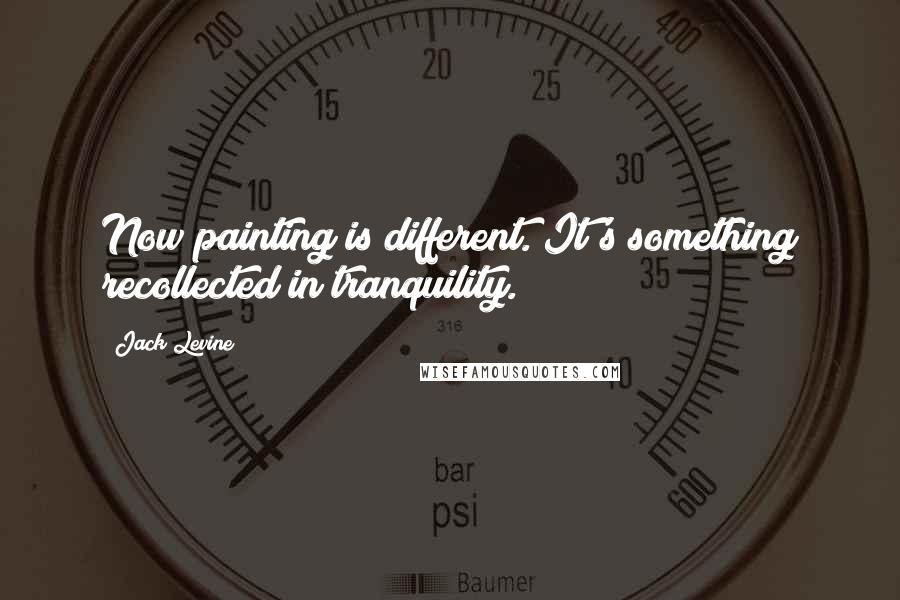 Jack Levine Quotes: Now painting is different. It's something recollected in tranquility.