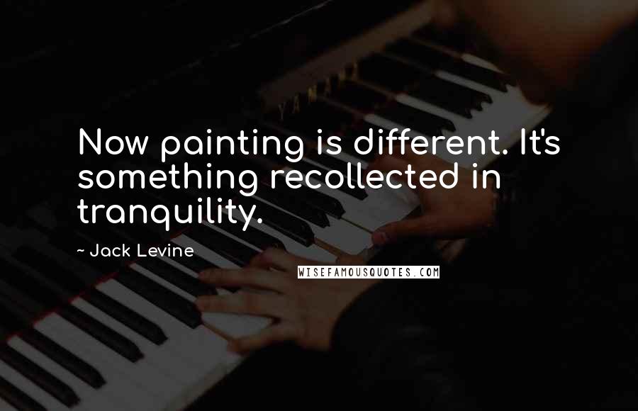 Jack Levine Quotes: Now painting is different. It's something recollected in tranquility.