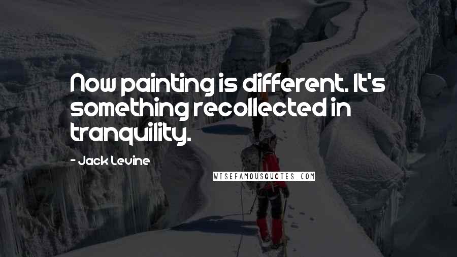 Jack Levine Quotes: Now painting is different. It's something recollected in tranquility.