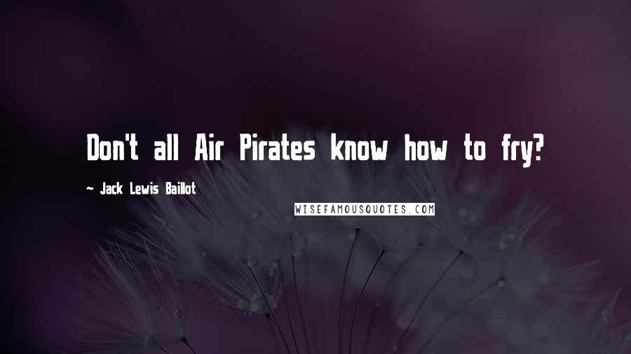 Jack Lewis Baillot Quotes: Don't all Air Pirates know how to fry?