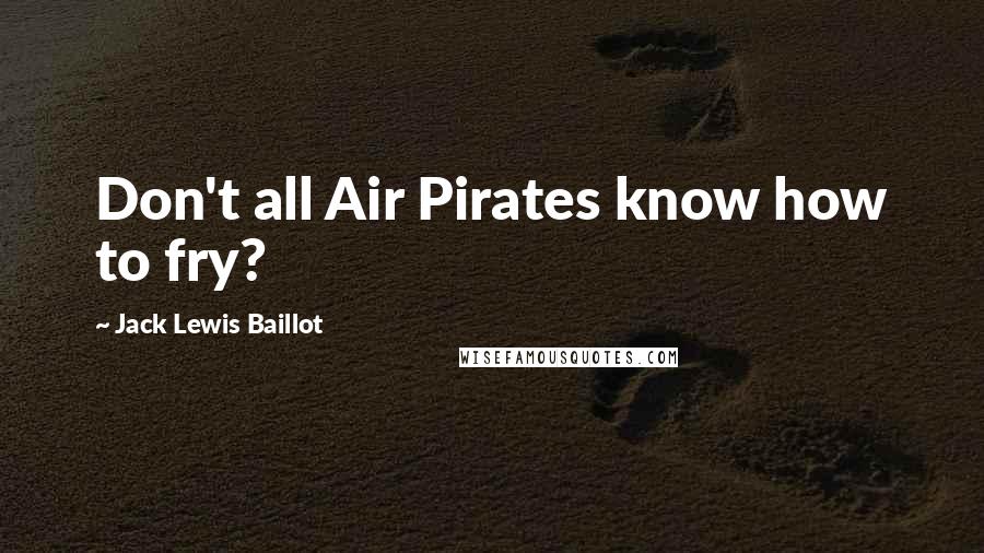 Jack Lewis Baillot Quotes: Don't all Air Pirates know how to fry?
