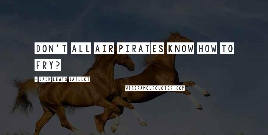 Jack Lewis Baillot Quotes: Don't all Air Pirates know how to fry?