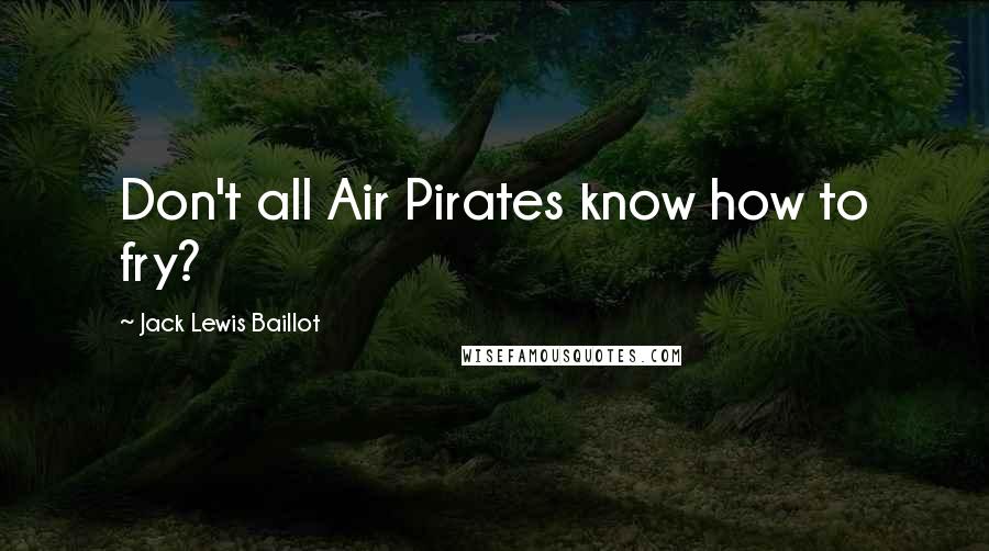 Jack Lewis Baillot Quotes: Don't all Air Pirates know how to fry?