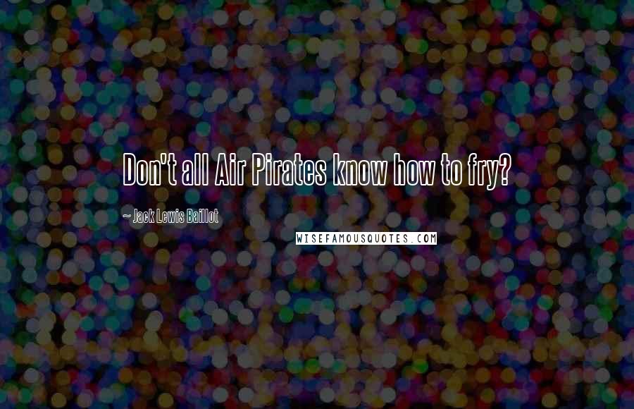 Jack Lewis Baillot Quotes: Don't all Air Pirates know how to fry?