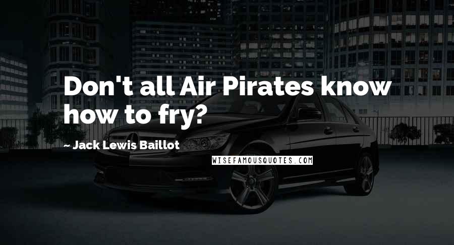 Jack Lewis Baillot Quotes: Don't all Air Pirates know how to fry?
