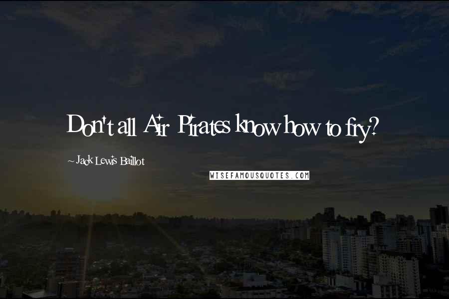 Jack Lewis Baillot Quotes: Don't all Air Pirates know how to fry?