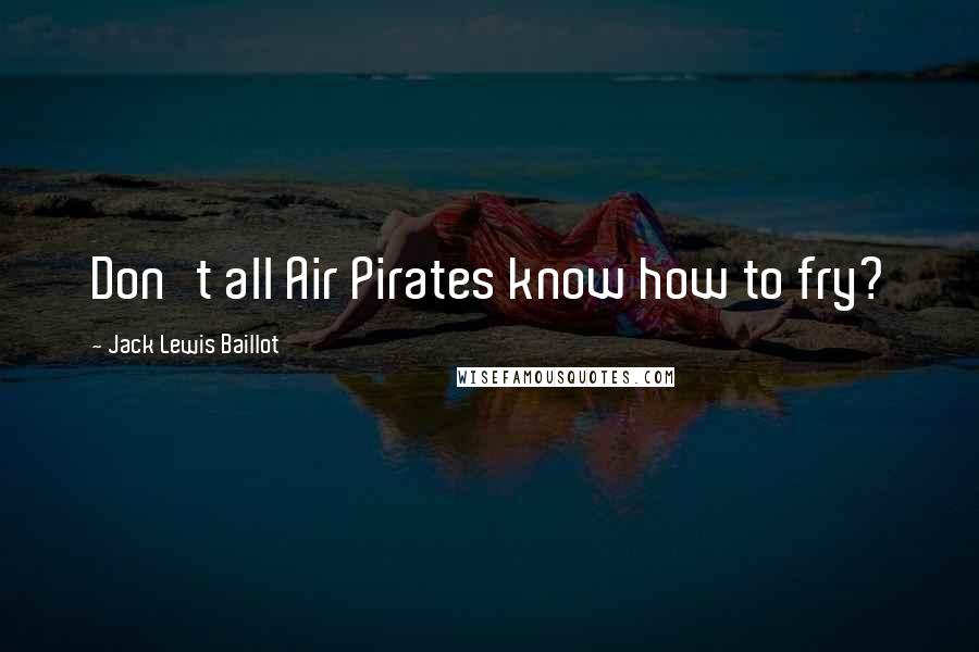 Jack Lewis Baillot Quotes: Don't all Air Pirates know how to fry?