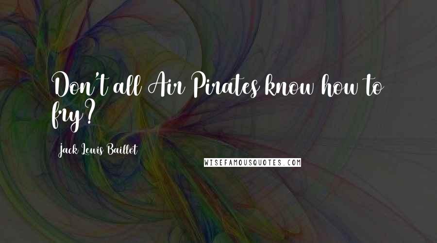 Jack Lewis Baillot Quotes: Don't all Air Pirates know how to fry?