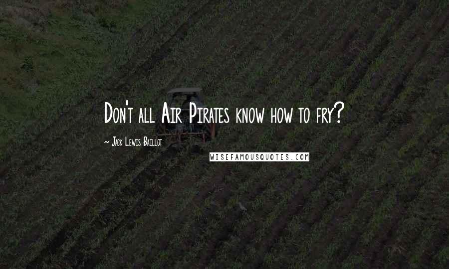 Jack Lewis Baillot Quotes: Don't all Air Pirates know how to fry?