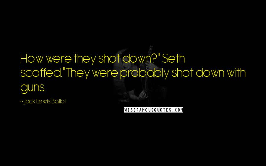 Jack Lewis Baillot Quotes: How were they shot down?" Seth scoffed."They were probably shot down with guns.