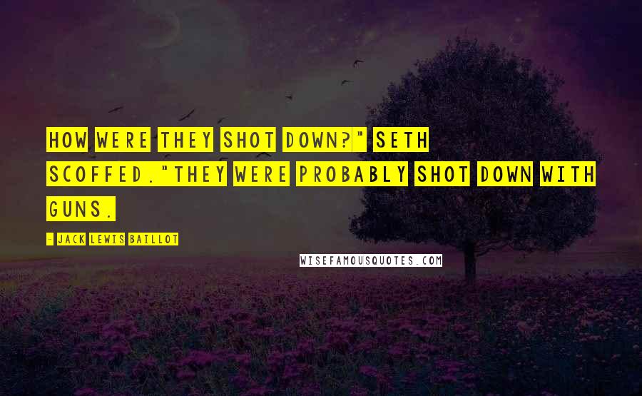 Jack Lewis Baillot Quotes: How were they shot down?" Seth scoffed."They were probably shot down with guns.