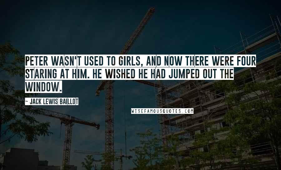 Jack Lewis Baillot Quotes: Peter wasn't used to girls, and now there were four staring at him. He wished he had jumped out the window.