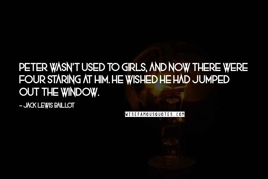 Jack Lewis Baillot Quotes: Peter wasn't used to girls, and now there were four staring at him. He wished he had jumped out the window.